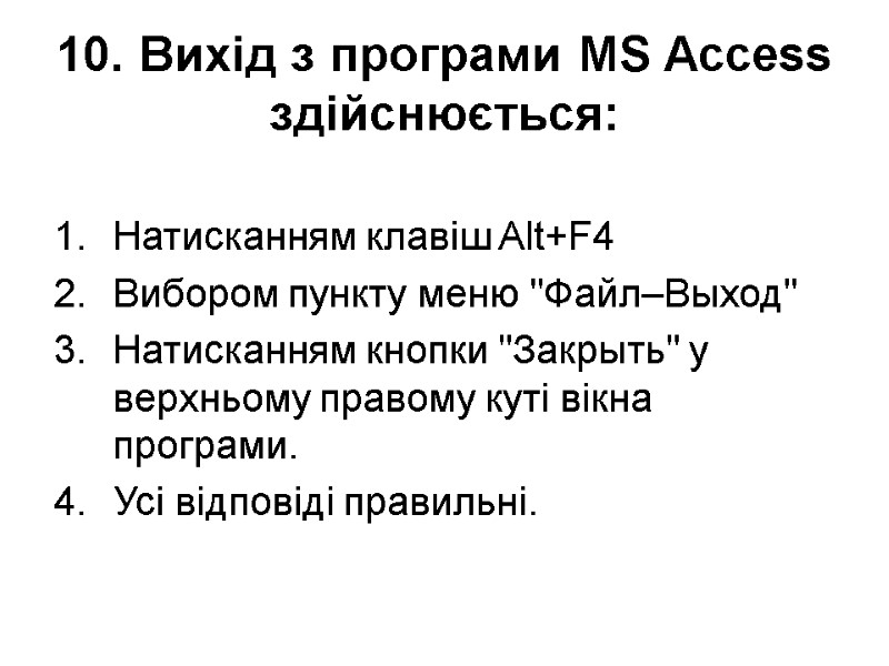 10. Вихід з програми MS Access здійснюється:  Натисканням клавіш Alt+F4 Вибором пункту меню